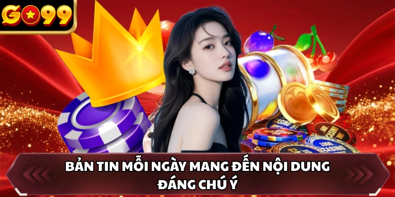 Bản tin mỗi ngày mang đến nội dung đáng chú ý